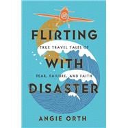Flirting with Disaster True Travel Tales of Fear, Failure, and Faith