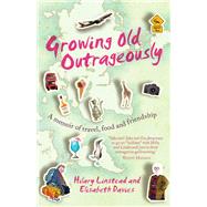 Growing Old Outrageously A Memoir of Travel, Food and Friendship
