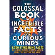 The Colossal Book of Incredible Facts for Curious Minds 5,000 staggering facts on science, nature, history, movies, music, the universe and more!