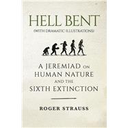 HELL BENT (with dramatic illustrations) A Jeremiad on Human Nature and the Sixth Extinction