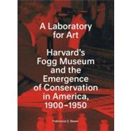 A Laboratory for Art; Harvard's Fogg Museum and the Emergence of Conservation in America, 1900-1950