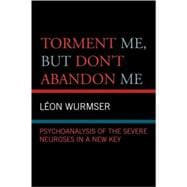 Torment Me, But Don't Abandon Me Psychoanalysis of the Severe Neuroses in a New Key