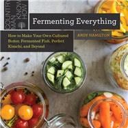 Fermenting Everything How to Make Your Own Cultured Butter, Fermented Fish, Perfect Kimchi, and Beyond