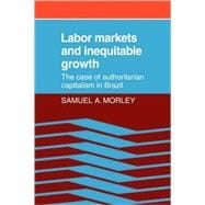 Labor Markets and Inequitable Growth: The Case of Authoritarian Capitalism in Brazil book cover, ISBN 9780521074698