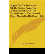 Appeal To The President Of The United States For A Reexamination Of The Proceedings Of The General Court Martial In His Case
