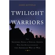 Twilight Warriors The Soldiers, Spies, and Special Agents Who Are Revolutionizing the American Way of War