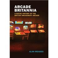 Arcade Britannia A Social History of the British Amusement Arcade