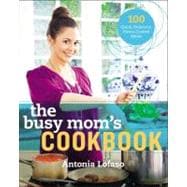 The Busy Mom's Cookbook 100 Recipes for Quick, Delicious, Home-Cooked Meals