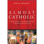 Almost Catholic An Appreciation of the History, Practice, and Mystery of Ancient Faith