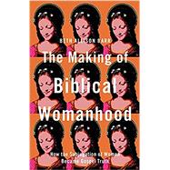 The Making of Biblical Womanhood: How the Subjugation of Women Became Gospel Truth