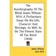 The Autobiography Of The Blind James Wilson: With a Preliminary Essay on His Life, Character and Writings, As Well As on the Present State of the Blind