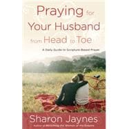 Praying for Your Husband from Head to Toe A Daily Guide to Scripture-Based Prayer
