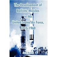 The Development Of Ballistic Missiles In The United States Air Force, 1945-1960