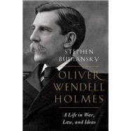 Oliver Wendell Holmes A Life in War, Law, and Ideas