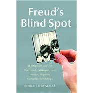 Freud's Blind Spot 23 Original Essays on Cherished, Estranged, Lost, Hurtful, Hopeful, Complicated Siblings
