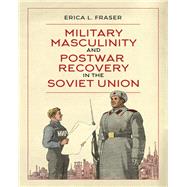 Military Masculinity and Postwar Recovery in the Soviet Union