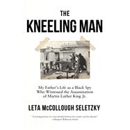 The Kneeling Man My Father's Life as a Black Spy Who Witnessed the Assassination of Martin Luther  King Jr.,9781640094727