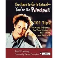 You Have to Go to School - You're the Principal!; 101 Tips to Make It Better for Your Students, Your Staff, and Yourself