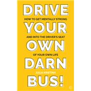 Drive Your Own Darn Bus! How to Get Mentally Strong and into the Driver's Seat of Your Life