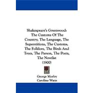 Shakespeare's Greenwood: The Customs of the Country, the Language, the Superstitions, the Customs, the Folklore, the Birds and Trees, the Parson, the Poets, the Novelist