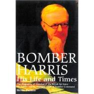 Bomber Harris : His Life and Times, the Biography of Marshal of the Royal Air Force Sir Arthur Harris, the Wartime Chief of Bomber Command