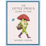The Little Frog's Guide to Life Love, Advice and Inspiration for Every Day from the Internet’s Beloved Mushroom Frog