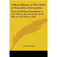 A Short History of the Order of Saint John of Jerusalem: From Its Earliest Foundation in A.D. 1014 to the End of the Great War of A.D. 1914 to 1918 1922
