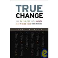 True Change : How Outsiders on the Inside Get Things Done in Organizations