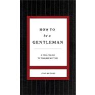 How to Be a Gentleman : A Contemporary Guide to Common Courtesy