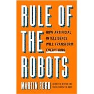 Rule of the Robots How Artificial Intelligence Will Transform Everything