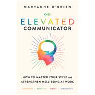 The Elevated Communicator How to Master Your Style and Strengthen Well-Being at Work