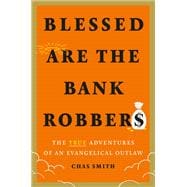 Blessed Are the Bank Robbers The True Adventures of an Evangelical Outlaw