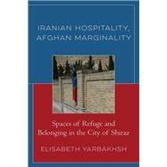 Iranian Hospitality, Afghan Marginality Spaces of Refuge and Belonging in the City of Shiraz