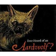 Ever Heard of an Aardwolf?: A Miscellany of Uncommon Animals