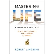 Mastering Life Before It's Too Late 10 Biblical Strategies for a Lifetime of Purpose