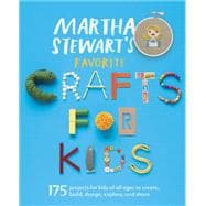 Martha Stewart's Favorite Crafts for Kids 175 Projects for Kids of All Ages to Create, Build, Design, Explore, and Share