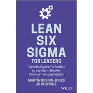 Lean Six Sigma For Leaders A practical guide for leaders to transform the way they run their organization