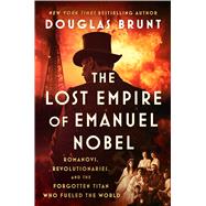 The Lost Empire of Emanuel Nobel Romanovs, Revolutionaries, and the Forgotten Titan Who Fueled the World