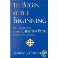 To Begin at the Beginning : An Introduction to the Christian Faith