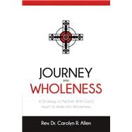 Journey Into Wholeness A Strategy to Partner With God’s Heart to Walk Into Wholeness.