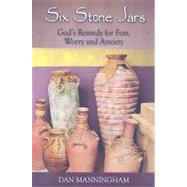 Six Stone Jars : God's Remedy for Fear, Worry and Anxiety