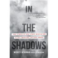 In the Shadows True Stories of High-Stakes Negotiations to Free Americans Captured Abroad
