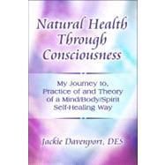 Natural Health Through Consciousness : My Journey to, Practice of and Theory of a Mind/Body/Spirit Self-Healing Way