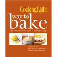 Cooking Light Way to Bake The Complete Visual Guide to Healthy Baking - delicious recipes, fresh healthy ingredients, smart tools & techniques