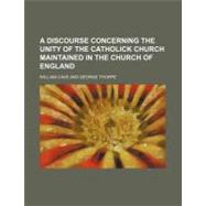A Discourse Concerning the Unity of the Catholick Church Maintained in the Church of England