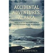 Accidental Adventures: Alaska True Tales of Ordinary People Facing Danger in the Wilderness