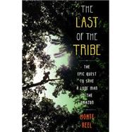 The Last of the Tribe The Epic Quest to Save a Lone Man in the Amazon