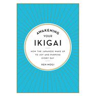 Awakening Your Ikigai How the Japanese Wake Up to Joy and Purpose Every Day