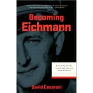 Becoming Eichmann: Rethinking the Life, Crimes, and Trial of a 