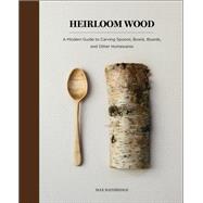 Heirloom Wood A Modern Guide to Carving Spoons, Bowls, Boards, and other Homewares